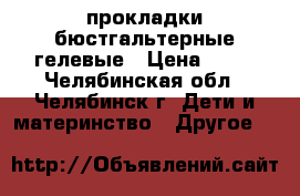 прокладки бюстгальтерные гелевые › Цена ­ 50 - Челябинская обл., Челябинск г. Дети и материнство » Другое   